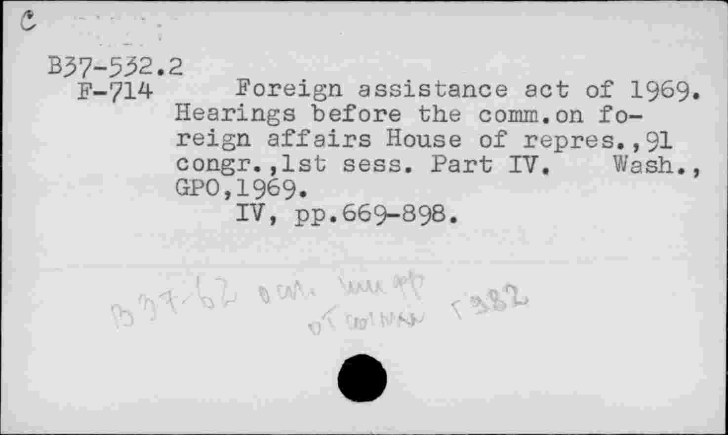 ﻿BJ7-552.2
F-714 Foreign assistance act of 1969. Hearings before the comm.on foreign affairs House of repres.,91 congr.,1st sess. Part IV. Wash., GPO,1969.
IV, pp.669-898.